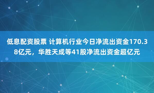 低息配资股票 计算机行业今日净流出资金170.38亿元，华胜天成等41股净流出资金超亿元