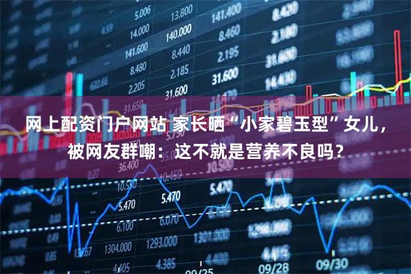 网上配资门户网站 家长晒“小家碧玉型”女儿，被网友群嘲：这不就是营养不良吗？