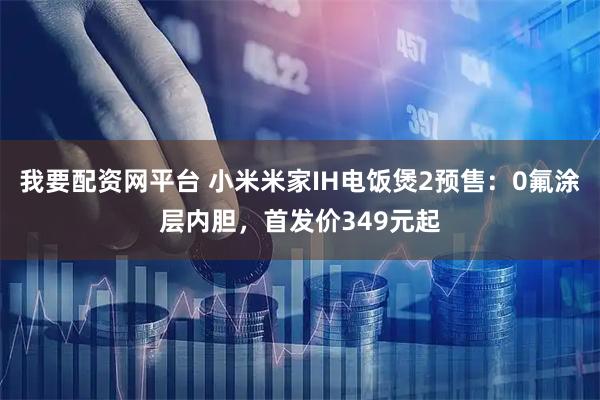 我要配资网平台 小米米家IH电饭煲2预售：0氟涂层内胆，首发价349元起