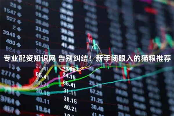 专业配资知识网 告别纠结！新手闭眼入的猫粮推荐