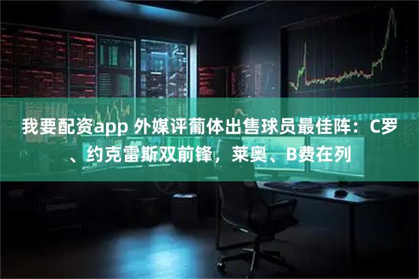 我要配资app 外媒评葡体出售球员最佳阵：C罗、约克雷斯双前锋，莱奥、B费在列