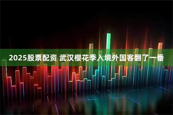 2025股票配资 武汉樱花季入境外国客翻了一番