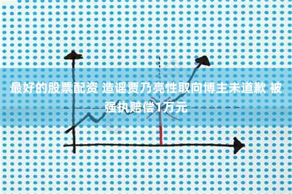 最好的股票配资 造谣贾乃亮性取向博主未道歉 被强执赔偿1万元