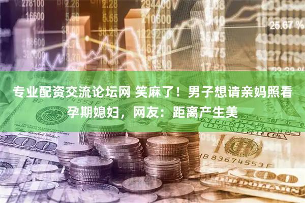 专业配资交流论坛网 笑麻了！男子想请亲妈照看孕期媳妇，网友：距离产生美