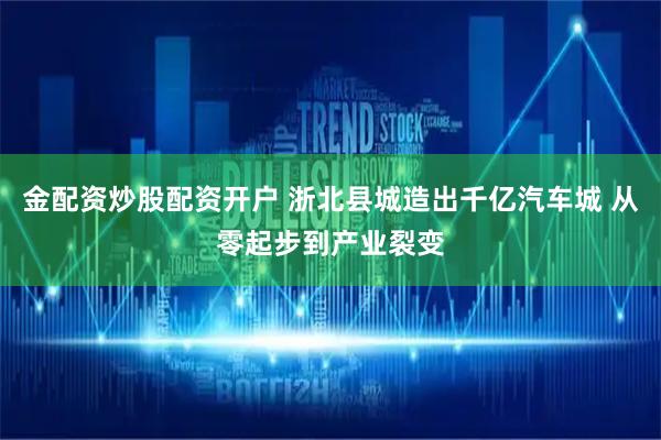 金配资炒股配资开户 浙北县城造出千亿汽车城 从零起步到产业裂变