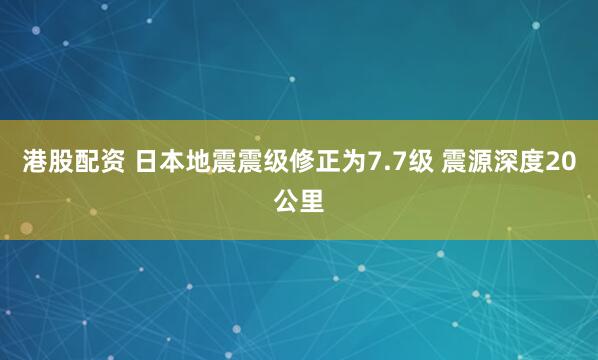 港股配资 日本地震震级修正为7.7级 震源深度20公里