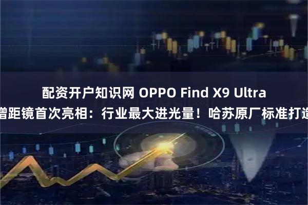 配资开户知识网 OPPO Find X9 Ultra增距镜首次亮相：行业最大进光量！哈苏原厂标准打造