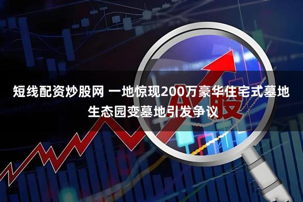 短线配资炒股网 一地惊现200万豪华住宅式墓地 生态园变墓地引发争议