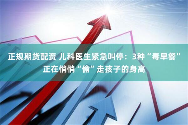 正规期货配资 儿科医生紧急叫停：3种“毒早餐”正在悄悄“偷”走孩子的身高