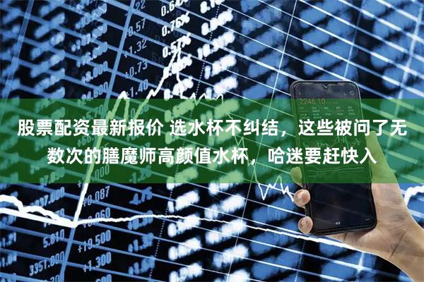 股票配资最新报价 选水杯不纠结，这些被问了无数次的膳魔师高颜值水杯，哈迷要赶快入