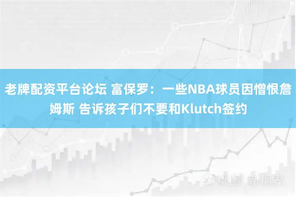 老牌配资平台论坛 富保罗：一些NBA球员因憎恨詹姆斯 告诉孩子们不要和Klutch签约