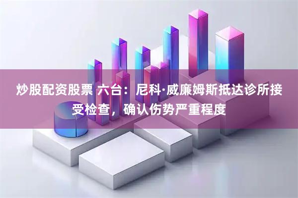 炒股配资股票 六台：尼科·威廉姆斯抵达诊所接受检查，确认伤势严重程度
