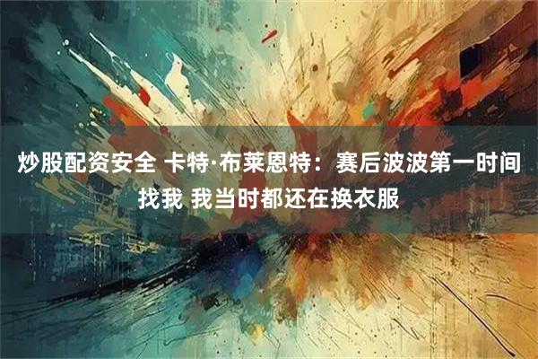 炒股配资安全 卡特·布莱恩特：赛后波波第一时间找我 我当时都还在换衣服