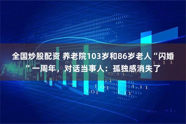 全国炒股配资 养老院103岁和86岁老人“闪婚”一周年，对话当事人：孤独感消失了