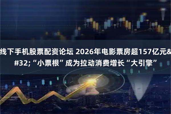 线下手机股票配资论坛 2026年电影票房超157亿元 “小票根”成为拉动消费增长“大引擎”