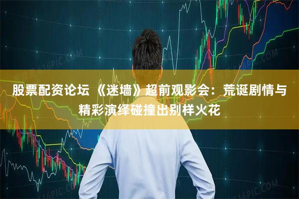 股票配资论坛 《迷墙》超前观影会:荒诞剧情与精彩演绎碰撞出别样火花