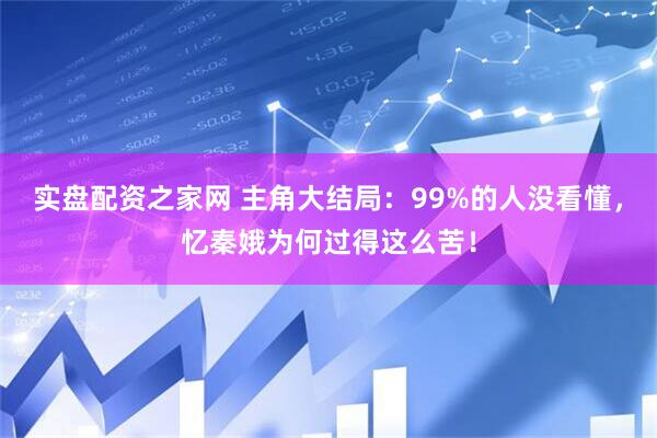 实盘配资之家网 主角大结局：99%的人没看懂，忆秦娥为何过得这么苦！
