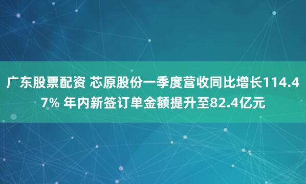 广东股票配资 芯原股份一季度营收同比增长114.47% 年内新签订单金额提升至82.4亿元